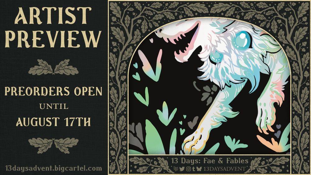 A dark green graphic with beige branch patterns featuring leaves and acorns border a cropped image of a bright and colorful fox-like creature's forepaws, grinning snout, and fluffy mane on a dark background surrounded by coloful butterflies and floral motifs. Below the cropped image the text reads, "13 Days: Fae & Fables" above the logos for Carrd, Twitter, Instagram, Tumblr, and Bluesky, with "13DAYSADVENT" beside it. The left side of the graphic reads, "Artist Preview, Preorders open until August 10th, 13daysadvent.bigcartel.com". End description.