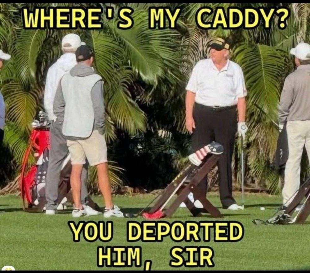 Photo of Tiny Hands and three other men, on a golf course. He asks, “Where’s my caddie?’ Someone replies, “You deported him, sir.”