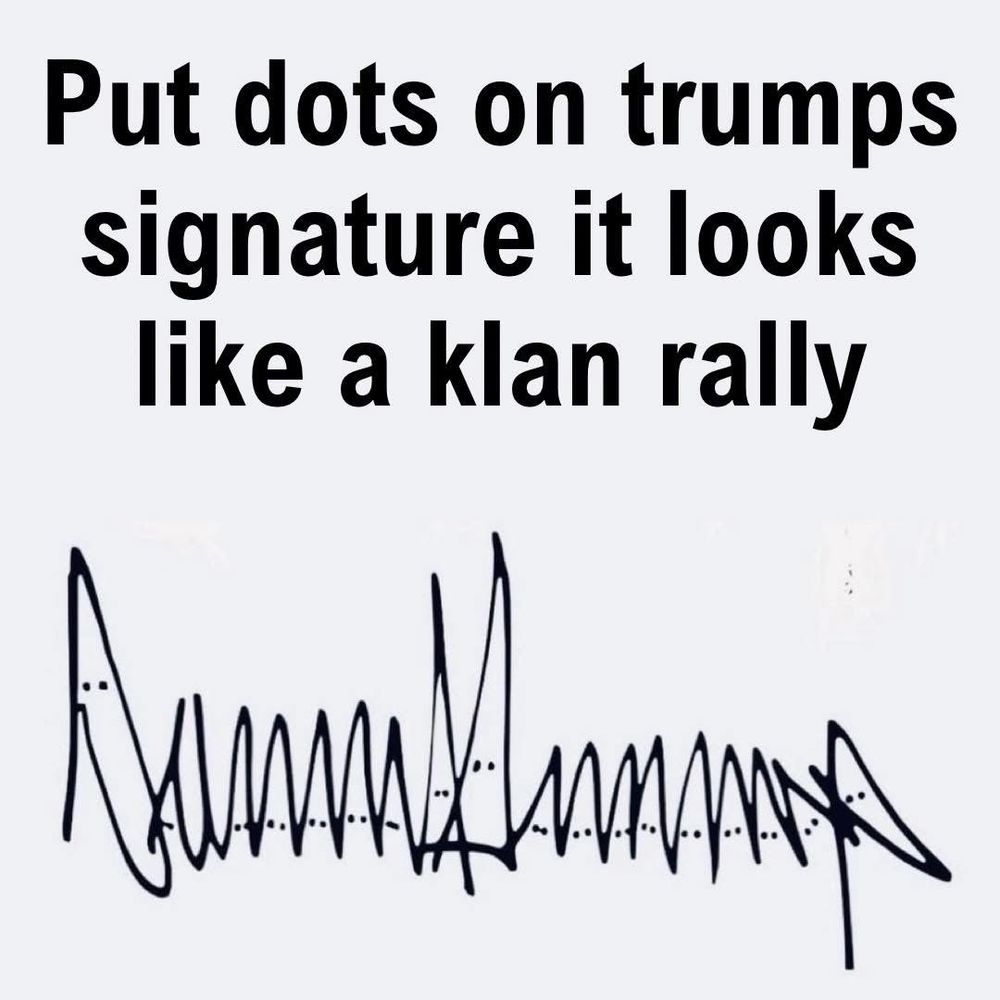 A photo of Tiny Hands’ signature, with small dots below each peak, makes it look like a KKK rally. Perfection.