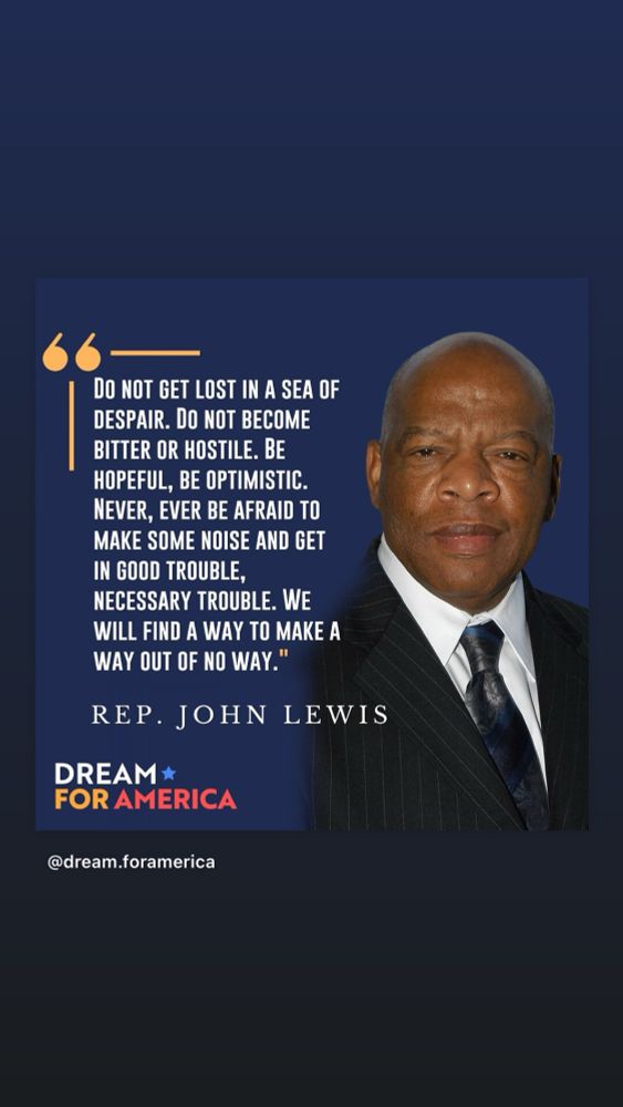 Image of Rep John Lewis with quote, “Do not get lost in a sea of despair. Do not become bitter or hostile. Be hopeful, be optimistic. Never, ever be afraid to make some noise and get in good trouble, necessary trouble. We will find a way to make a way out of no way.”