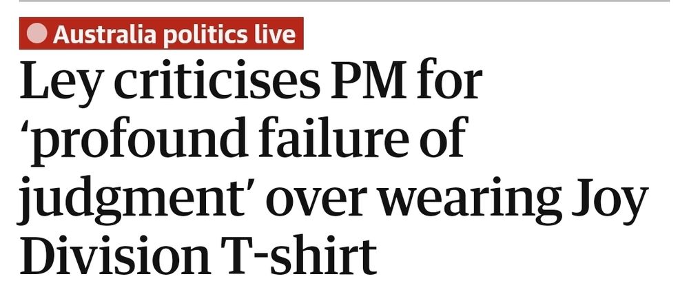 Headline from the Australian edition of The Guardian:
Australia politics live: Ley criticises PM for 'profound failure of judgment' over wearing Joy Division T-shirt