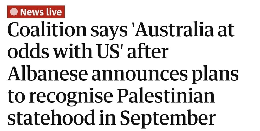Headline from The Guardian Australia's live news feed: Coalition says 'Australia at odds with US' after Albanese announces plans to recognise Palestinian
statehood in September