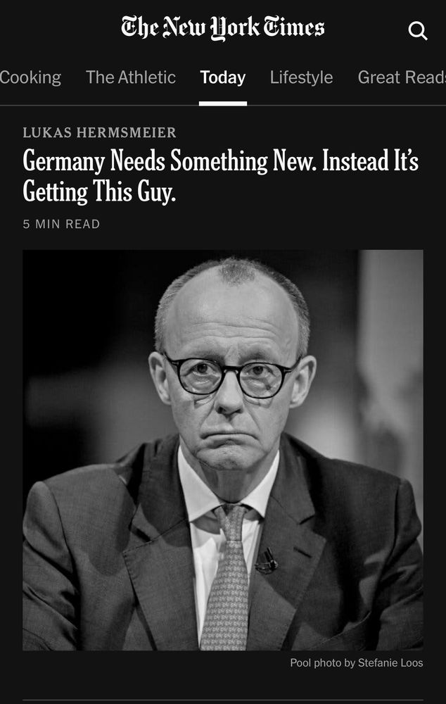 New York Times. Headline:

„Germany Needs Something New Instead It’s Getting This Guy“

Darunter ein Bild von Friedrich Merz mit typischen heruntergezogenen Mundwinkeln und Dackelblick