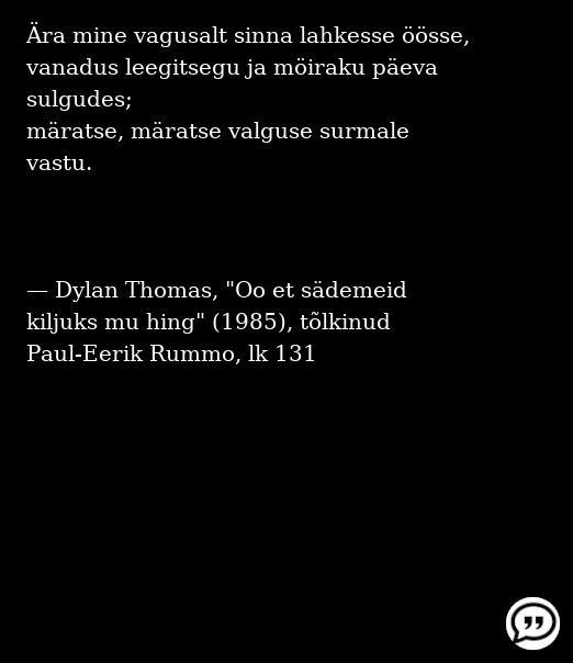 Ära mine vagusalt sinna lahkesse öösse, 
vanadus leegitsegu ja möiraku päeva sulgudes; 
märatse, märatse valguse surmale vastu.



— Dylan Thomas, "Oo et sädemeid kiljuks mu hing" (1985), tõlkinud Paul-Eerik Rummo, lk 131