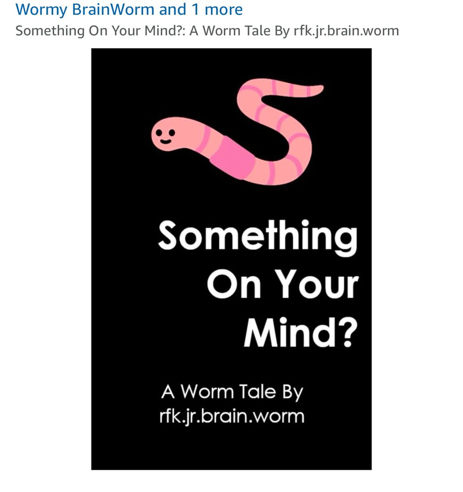 Wormy BrainWorm and 1 more
Something On Your Mind?: A Worm Tale By rfk.jr.brain.worm
Something
On Your Mind?
A Worm Tale By rfk.jr.brain.worm