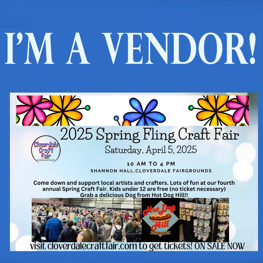 I'm a Vendor!

2025 Spring Fling Craft Fair
Saturday, April 5, 2025
10 am to 4 pm
Shannon Hall, Cloverdale Fairgrounds

Come down and support local artists and crafters. Lots of fun at our fourth annual Spring craft Fair. Kids under 12 are free (no ticket necessary). Grab a delicious hot dog from Hot Dog Hill!

visit cloverdalecraftfair.com to get tickets on sale now