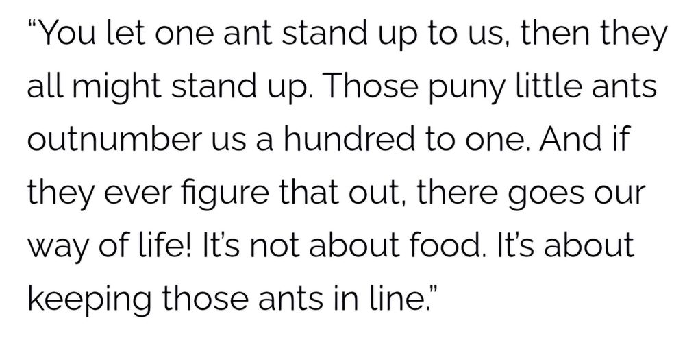 Famous quote from movie A Bugs Life where the lead grasshopper tells the others they need to keep ants in line as realistically ants should overpower them with their numbers, if they realised and worked together