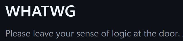 A screenshot from https://github.com/whatwg it says:
WHATWG
Please leave your sense of logic at the door. 