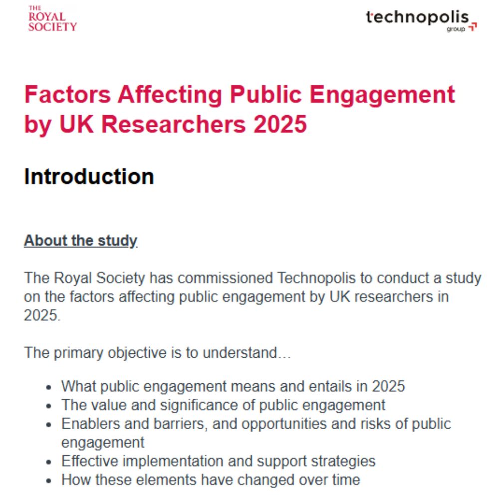 Factors Affecting Public Engagement by UK Researchers 2025
Introduction
About the study

The Royal Society has commissioned Technopolis to conduct a study on the factors affecting public engagement by UK researchers in 2025.

The primary objective is to understand…
What public engagement means and entails in 2025
The value and significance of public engagement
Enablers and barriers, and opportunities and risks of public engagement
Effective implementation and support strategies
How these elements have changed over time