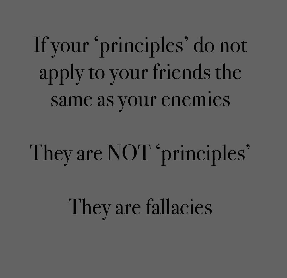 If your ‘principles do not apply to your friends the same as your enemies
They are NOT ‘principles’ 
They are fallacies 