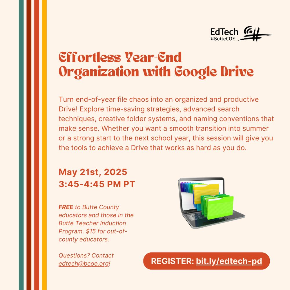 Effortless Year-End Organization with Google Drive. Turn end-of-year file chaos into an organized and productive Drive! Explore time-saving strategies, advanced search techniques, creative folder systems, and naming conventions that make sense. Whether you want a smooth transition into summer or a strong start to the next school year, this session will give you the tools to achieve a Drive that works as hard as you do. May 21st, 2025. 3:45-4:45 PM PT. FREE to Butte County educators and those in the Butte Teacher Induction Program. $15 for out-of-county educators. Questions? Contact edtech@bcoe.org!
