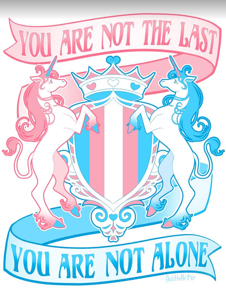 Two unicorns rearing up in trans colors, blue, pink, and white. Between them in a shield bearing the transgender flag, topped with a crown like a crest. There are ribbons above and below the image that read: "You are not the last, you are not alone."