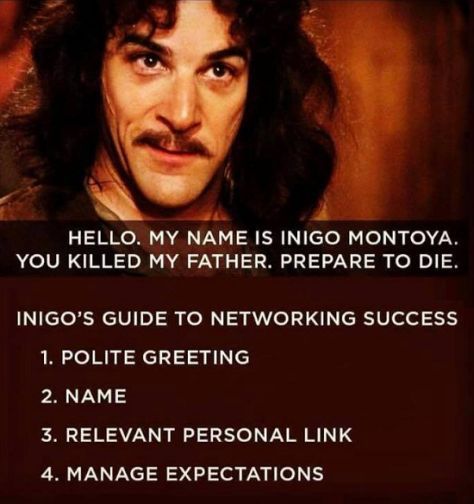 picture of Inigo Montoya from Princess Pride introducing himself with 
"Hello. My name is Inigo Montoya. You killed my father. Prepare to die."
followed by
Inigo's guide to networking success
1. Polite greeting
2. Name
3. Relevant Personal link
4. Manage Expectations
