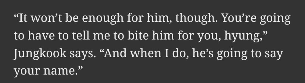 Screenshot of a quote from the fanfic: “It won’t be enough for him, though. You’re going to have to tell me to bite him for you, hyung,” Jungkook says. “And when I do, he’s going to say your name.”