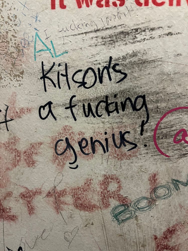 Some toilet door graffiti at the Bill Murray reading “Kitson’s a fucking genius”. Read before the poster at the venue just before a Kitson gig.  