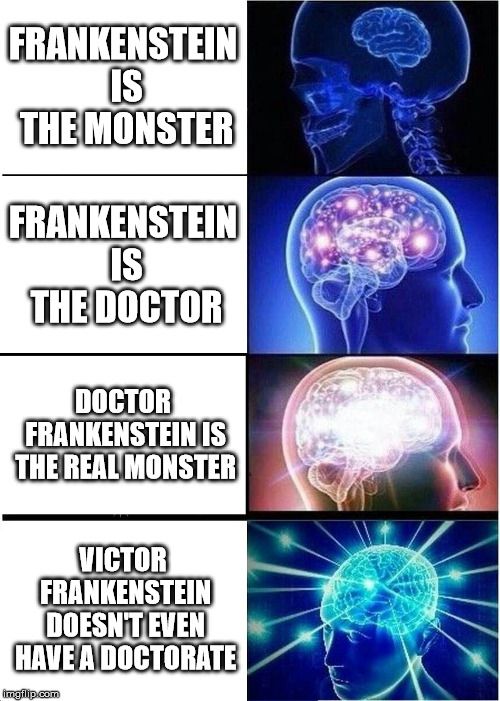 Galaxy brain meme.

Level 1: Frankenstein is the monster
Level 2: Frankenstein is the doctor
Level 3: Doctor Frankenstein is the real monster
Level 4: Victor Frankenstein doesn't even have a doctorate