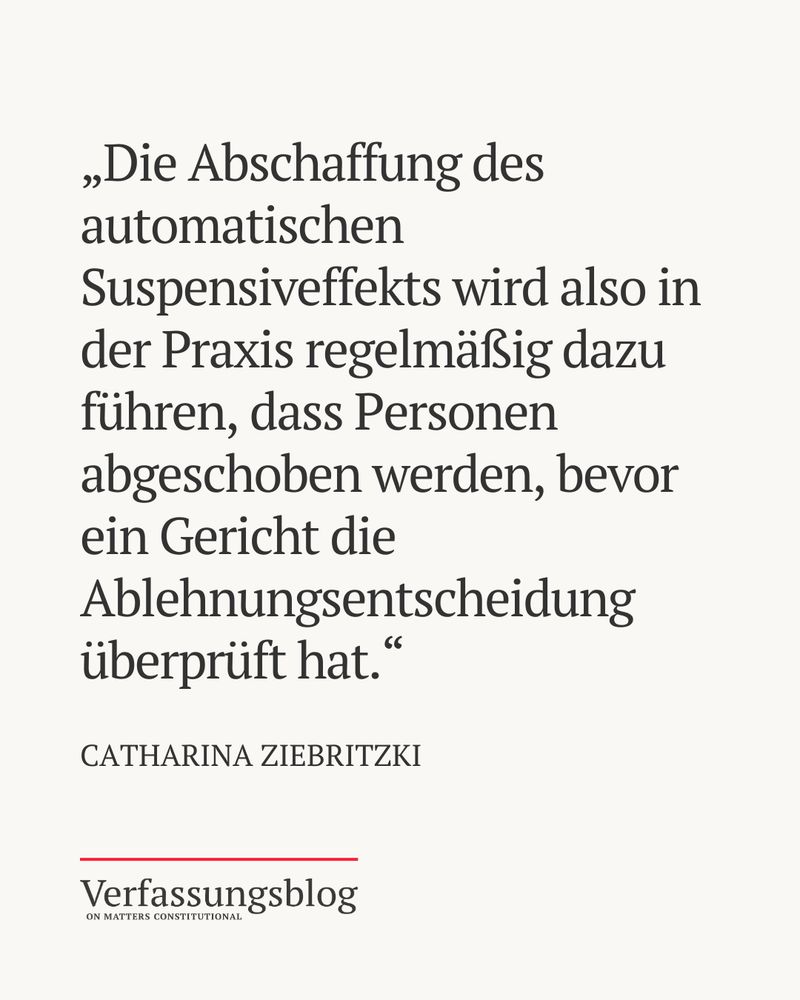 Zitat aus Artikel von Autorin Catharina Ziebritzki: „Die Abschaffung des automatischen Suspensiveffekts wird also in der Praxis regelmäßig dazu führen, dass Personen abgeschoben werden, bevor ein Gericht die Ablehnungsentscheidung überprüft hat.”