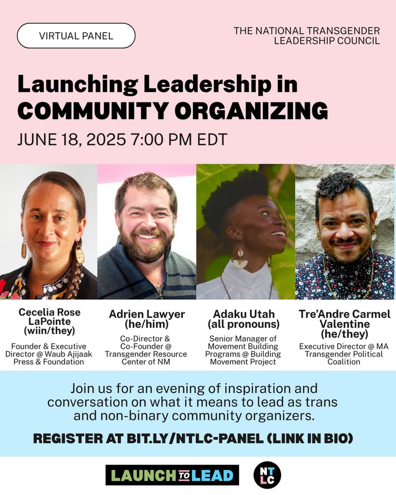 Graphic promoting a virtual panel hosted by the National Transgender Leadership Council titled 'Launching Leadership in Community Organizing' on June 18, 2025, at 7:00 PM EDT. The top section features a pink background with event details and the NTLC logo. Below, four panelists are pictured with their names, pronouns, and titles: Cecelia Rose LaPointe (wiin/they), Adrien Lawyer (he/him), Adaku Utah (all pronouns), and Tre’Andre Carmel Valentine (he/they). The bottom text invites viewers to join a conversation on leadership for trans and non-binary community organizers. Includes a registration link and 'Launch to Lead' and NTLC logos.