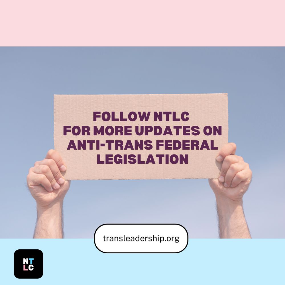 A pair of hands are holding up a beige sign against pink and blue background. Sign reads 'FOLLOW NTLC FOR MORE UPDATES ON ANTI-TRANS FEDERAL LEGISLATION' in purple text. Website 'transleadership.org' appears at bottom with NTLC logo.