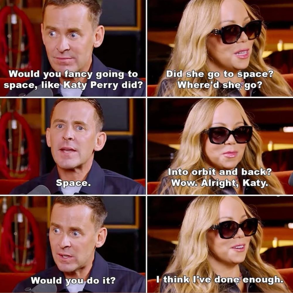 A six panel picture with a conversation between Scott Mills and Mariah Carey which goes: 

Scott: Would you fancy going to space, like Katy Perry did?
Mariah: Did she go to space?
Where'd she go?
Scott: Space.
Mariah: Into orbit and back?
Wow. Alright, Katy.
Scott: Would you do it?
Mariah: I think I've done enough.
