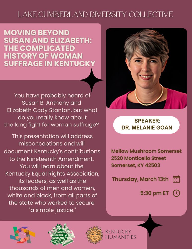 You have probably heard of Susan B. Anthony and Elizabeth Cady Stanton, but what do you really know about the long fight for woman suffrage? This presentation will address misconceptions and will document Kentucky's contributions to the Nineteenth Amendment. You will learn about the Kentucky Equal Rights Association, its leaders, as well as the thousands of men and women, white and black, from all parts of the state who worked to secure "a simple justice.”

Speaker: Dr. Melanie Goan
