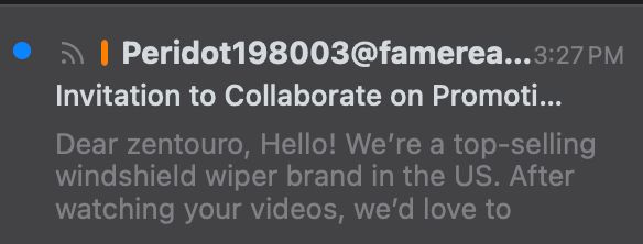 Screenshot of an unread email that reads: 
Invitation to Collaborate on Promotio...
Dear zentouro, Hello! We're a top-selling windshield wiper brand in the US. After watching your videos, we'd love to

The email is from Peridot198003@famereachpro.com