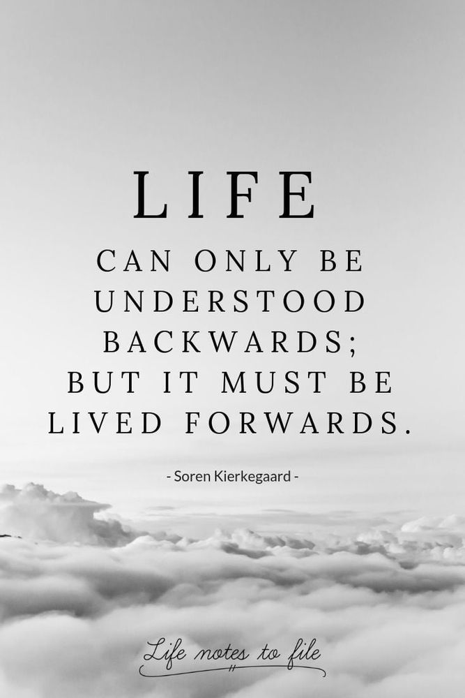 LIFE CAN ONLY BE UNDERSTOOD BACKWARDS; BUT IT MUST BE LIVED FORWARDS.
-Soren Kierkegaard-