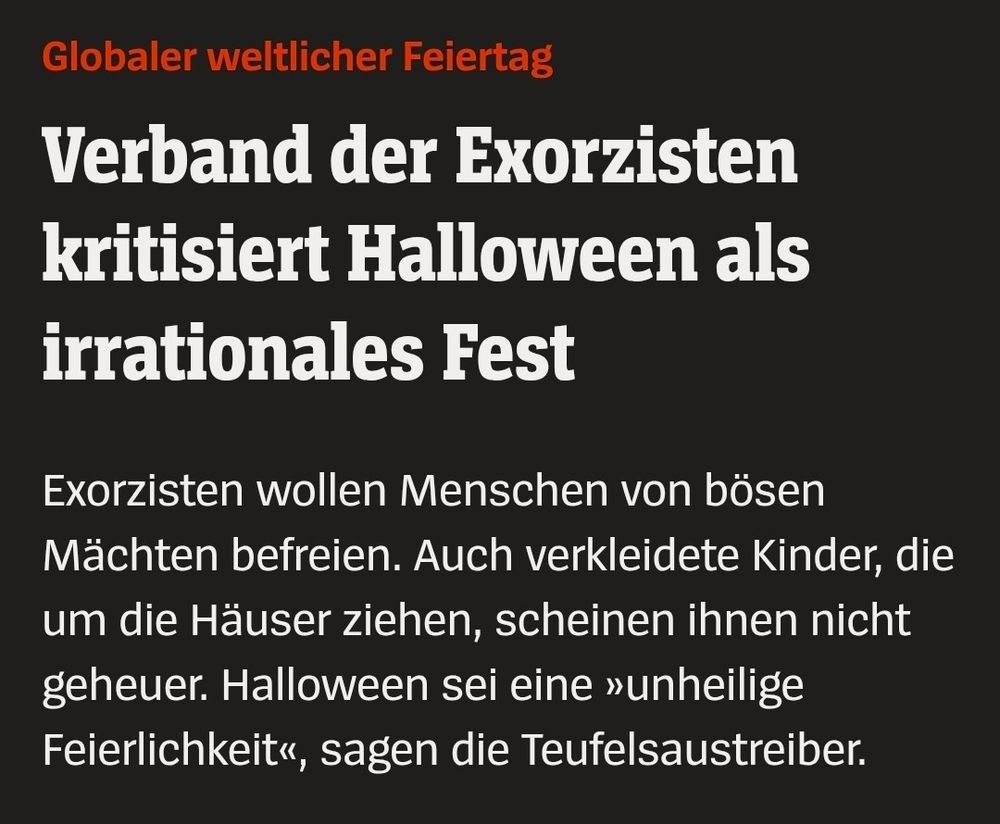 Globaler weltlicher Feiertag

Verband der Exorzisten kritisiert Halloween als irrationales Fest

Exorzisten wollen Menschen von bösen Mächten befreien. Auch verkleidete Kinder, die um die Häuser ziehen, scheinen ihnen nicht geheuer. Halloween sei eine »unheilige Feierlichkeit«, sagen die Teufelsaustreiber.
