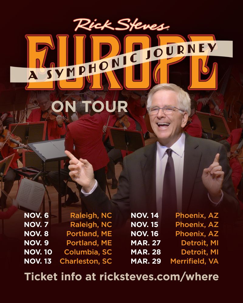 Graphic for the upcoming “Rick Steves’ Europe: A Symphonic Journey” tour. Rick Steves smiles in a suit, gesturing with both hands, in front of an orchestra wearing red jackets. Below the Rick Steves logo, the large orange word “EUROPE” fills the top, over laid by a cream banner that says, “A SYMPHONIC JOURNEY,” with “ON TOUR” below. Tour dates and cities are then listed:
Nov. 6 Raleigh, NC
Nov. 7 Raleigh, NC
Nov. 8 Portland, ME
Nov. 9 Portland, ME
Nov. 10 Columbia, SC    
Nov. 13 Charleston, SC
Nov. 14 Phoenix, AZ
Nov. 15 Phoenix, AZ
Nov. 16 Phoenix, AZ
Mar. 27 Detroit, MI
Mar. 28 Detroit, MI
Mar. 29 Merrifield, VA
And the footer reads: “Ticket info at ricksteves.com/where”
