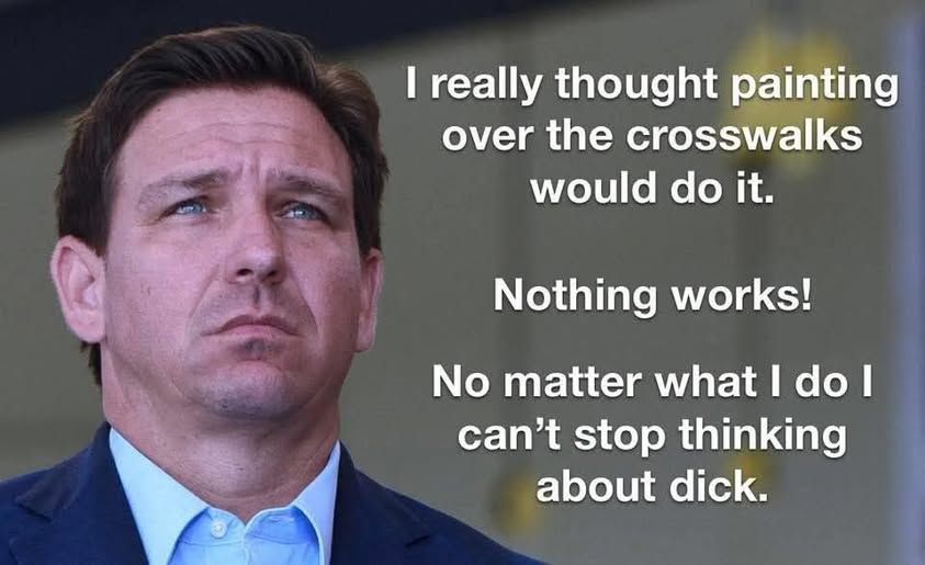 pic of ron desantis I really thought painting over the crosswalks would do it. Nothing works! No matter what I do I can't stop thinking about dick.