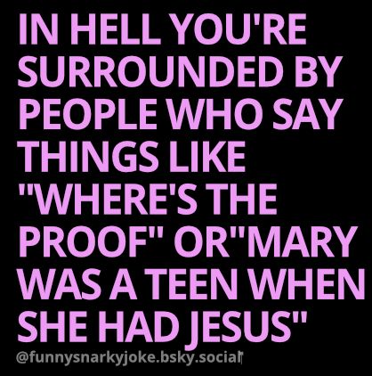 IN HELL YOU'RE SURROUNDED BY PEOPLE WHO SAY THINGS LIKE "WHERE'S THE PROOF" OR"MARY WAS A TEEN WHEN SHE HAD JESUS" @funnysnarkyjoke.bsky.social