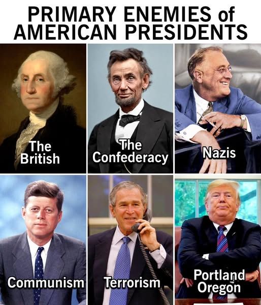 PRIMARY ENEMIES of AMERICAN PRESIDENTS 

washington: The British 
lincoln: The Confederacy
Roosevelt: Nazis
kennedy: Communism 
Bush: Terrorism
Trump: Portland Oregon