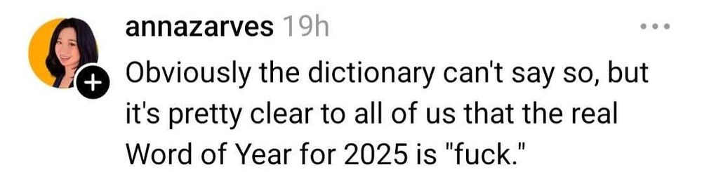 annazarves - obviously the dictionary can't say so, but it's pretty clear to all of us that the real word of the year for 2025 is "fuck."