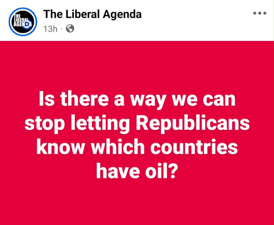 The Liberal Agenda on Facebook - Is there a way we can stop letting Republicans know which countries have oil?