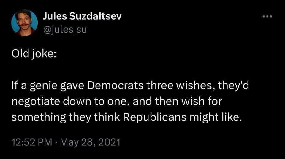 @jules_su - Oldjoke joke If a genie gave Democrats three wishes, they'd negotiate down to to one, and then wish for something they think think Republicans might like.