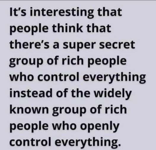 It's interesting that people think that there's a super secret group of rich people who control everything instead of the widely known group of rich people who openly control everything.