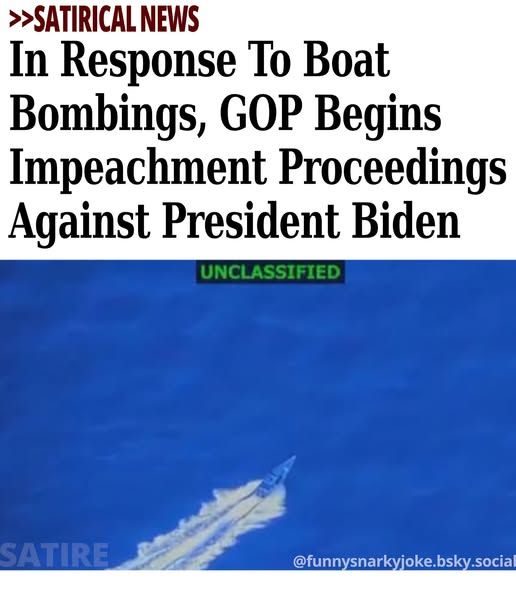 >>Satirical News - In Response To Boat Bombings, GOP Begins Impeachment Proceedings Against President Biden - pic of unclassified boat bombing pictures - satire - @funnysnarkyjoke.bsky.social