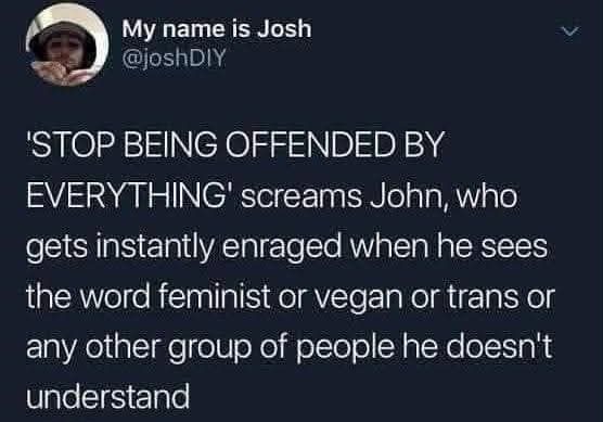 @joshDIY - 'STOP BEING OFFENDED BY EVERYTHING screams John, who gets instantly enraged when he sees the word feminist or vegan or trans or any other group of people he doesn't understand