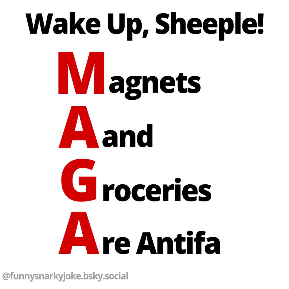 Wake up, Sheeple!     

M - Magnets    
A - And          
G - Groceries         
A - Are Antifa       


@funnysnarkyjoke.bsky.social