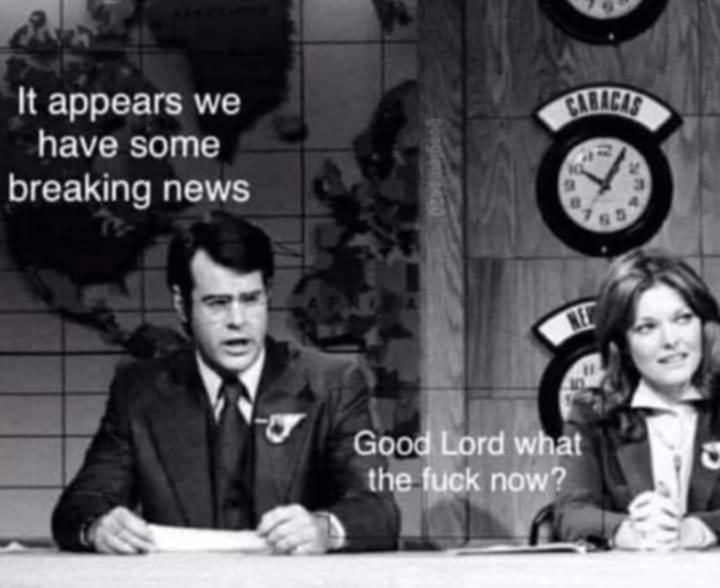 Dan Akroyd and Jane Curtin doing snl news 

dan says 'it appears we have some breaking news'

Jane says 'good lord, what the fuck now?'
