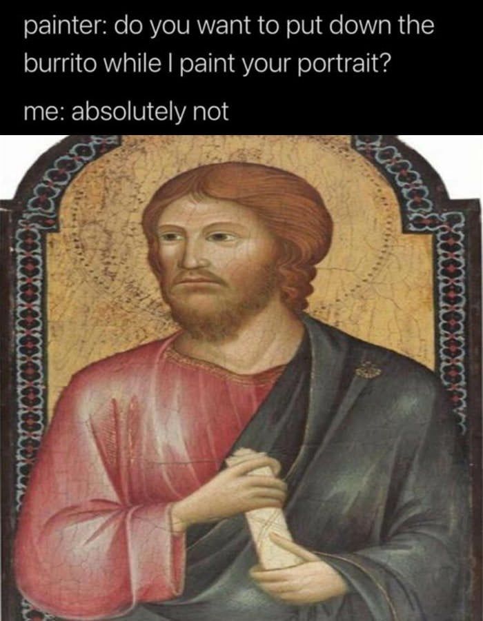 painter: do you want to to put down the burrito while I paint your portrait? 

me: absolutely not

[pic of jesus with a burrito - old 1200 - 1400s  painting probably]