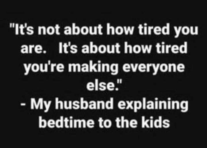 '"It's not about how tired you are. It's about how tired you're making everyone else." -My husband explaining bedtime to the kids