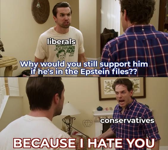 liberals - why would you still support him if he's in the epstein files??? conservatives - because i hate you