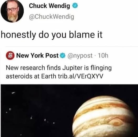 @ChuckWendig honestly do you blame it

New research finds Jupiter is flinging asteroids at Earth

[pic of jupiter]