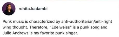 rohita.kadambi - Punk music is characterized by anti-authoritarian/anti-right wing thought. Therefore, "Edelweiss" is a punk song and Julie Andrews is my favorite punk singer.