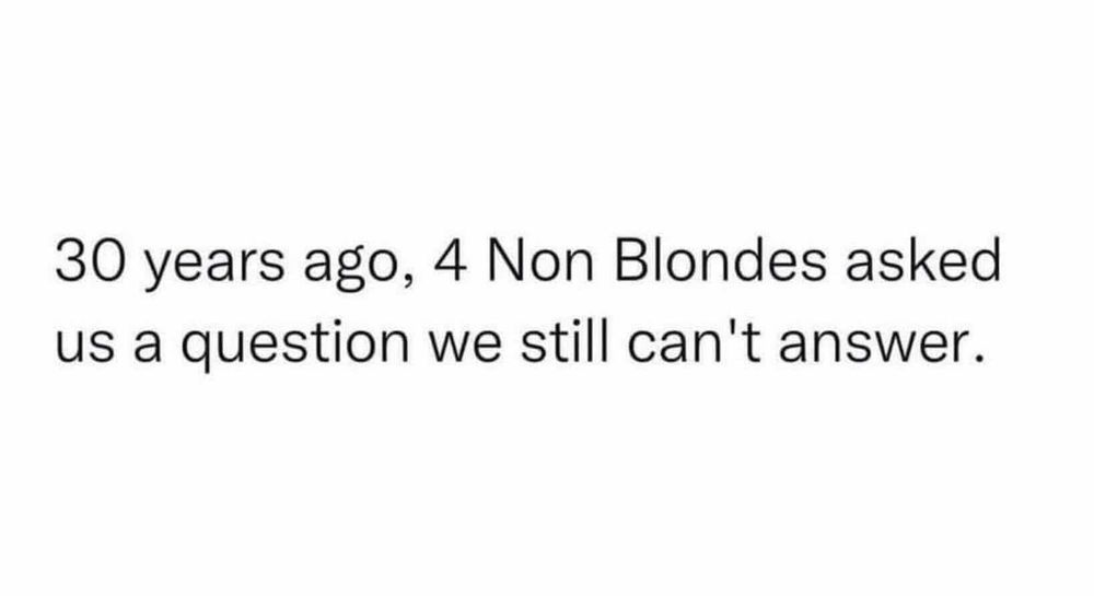 30 years ago, 4 non blondes asked us a question we still can't answer