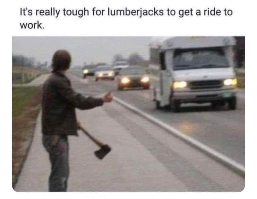 it's really tough for lumberjacks to get a ride to work

[guy with an ax - hitchhiking with cars and trucks passing him]