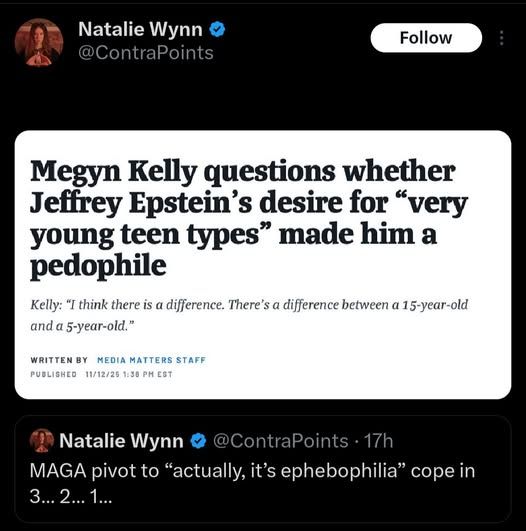 @ContraPoints - Megyn Kelly questions whether Jeffrey Epstein's desire for "very young teen types" made him a pedophile Kelly: "I think there is and α 5-year-old."   

Natalie Wynn responds: Wynn MAGA pivot to "actually, it's ephebophilia" cope in 3... 2...1..