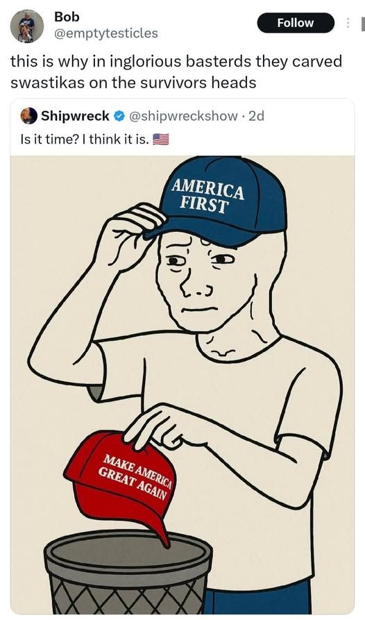 a guy throwing away maga hat and putting on america first hat - shipwreck says 'is it time? i think it is. american flag emoji' - and @emptytesticles says 'this is why in inglorious bastards they carved swastikas on the survivors heads'