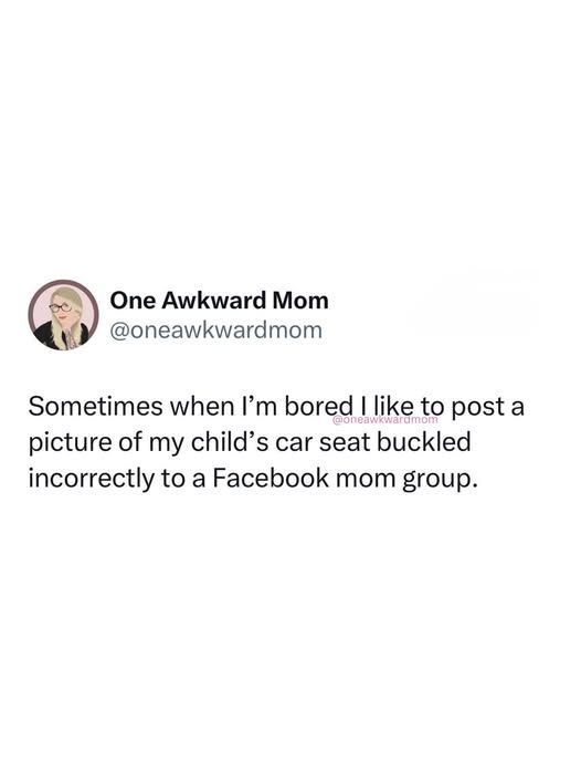 @oneawkwardmom - sometimes when I'm bored i like to post a pic of my child's car seat buckled incorrectly to a fb mom group